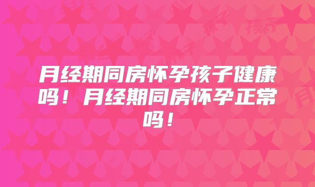 月经期同房怀孕孩子健康吗！月经期同房怀孕正常吗！