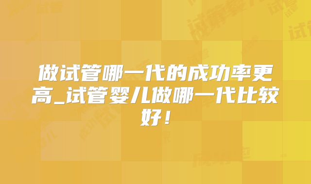 做试管哪一代的成功率更高_试管婴儿做哪一代比较好！