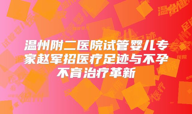 温州附二医院试管婴儿专家赵军招医疗足迹与不孕不育治疗革新