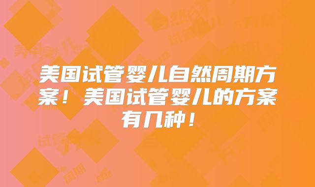 美国试管婴儿自然周期方案！美国试管婴儿的方案有几种！