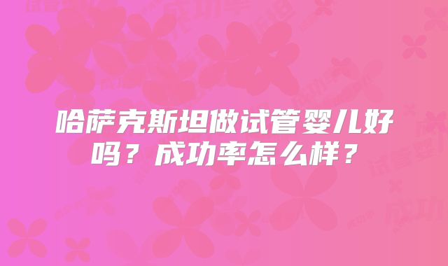 哈萨克斯坦做试管婴儿好吗？成功率怎么样？