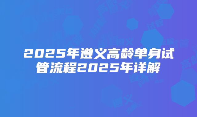2025年遵义高龄单身试管流程2025年详解