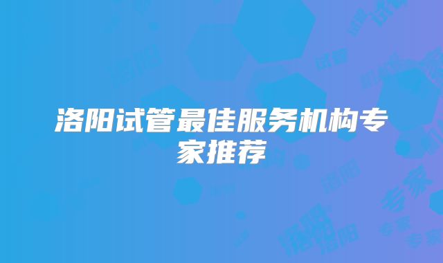 洛阳试管最佳服务机构专家推荐