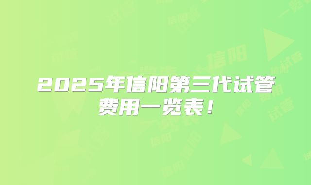 2025年信阳第三代试管费用一览表！