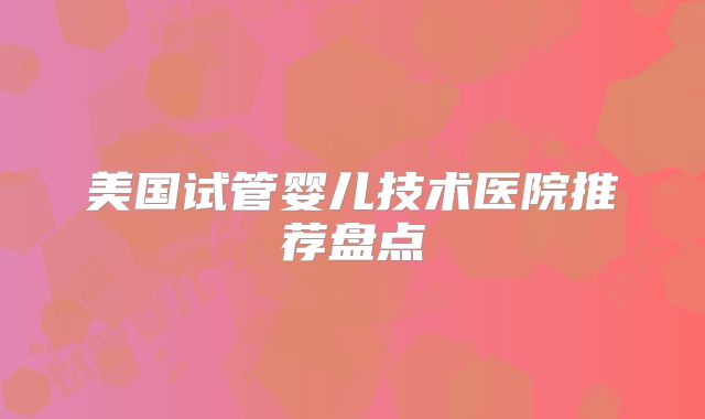 美国试管婴儿技术医院推荐盘点