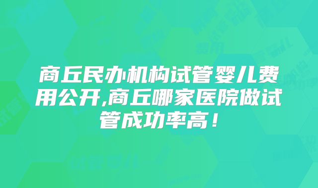 商丘民办机构试管婴儿费用公开,商丘哪家医院做试管成功率高！