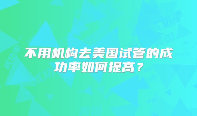 不用机构去美国试管的成功率如何提高？