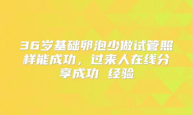 36岁基础卵泡少做试管照样能成功,过来人在线分享成功 经验