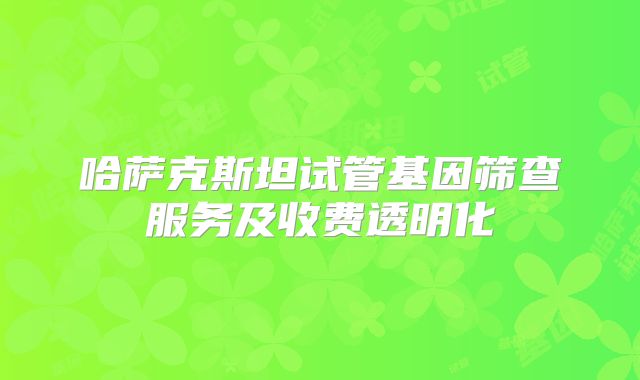 哈萨克斯坦试管基因筛查服务及收费透明化