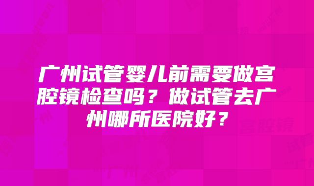 广州试管婴儿前需要做宫腔镜检查吗?做试管去广州哪所医院好?