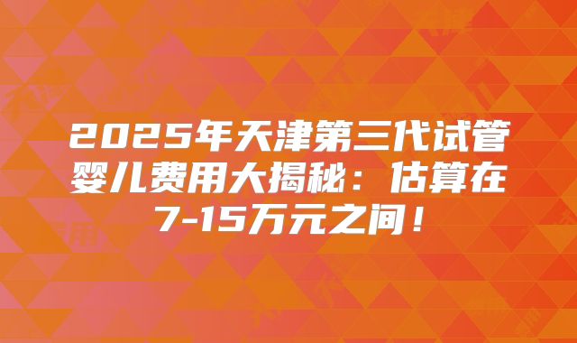 2025年天津第三代试管婴儿费用大揭秘：估算在7-15万元之间！