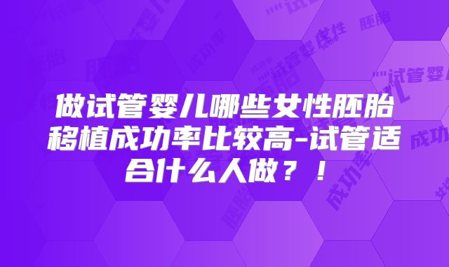 做试管婴儿哪些女性胚胎移植成功率比较高-试管适合什么人做？！