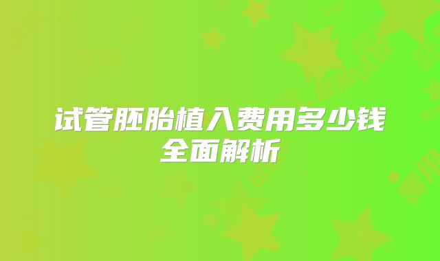 试管胚胎植入费用多少钱全面解析