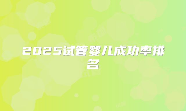 2025试管婴儿成功率排名