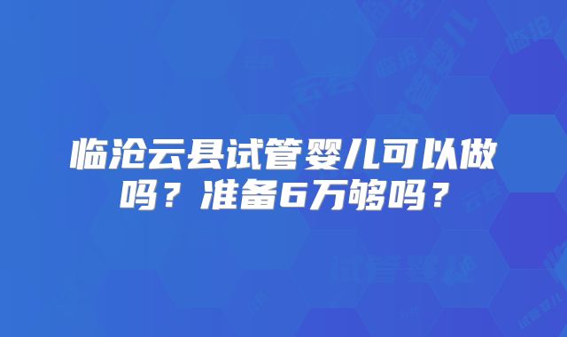 临沧云县试管婴儿可以做吗？准备6万够吗？