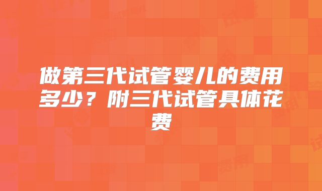 做第三代试管婴儿的费用多少？附三代试管具体花费