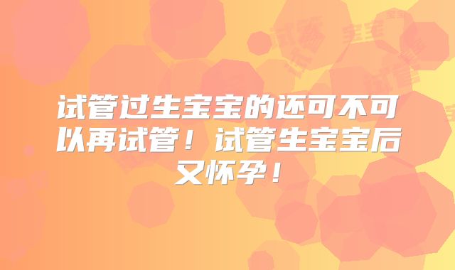 试管过生宝宝的还可不可以再试管！试管生宝宝后又怀孕！