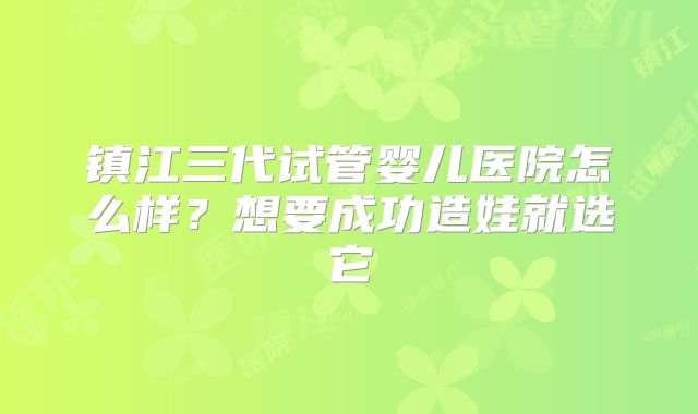 镇江三代试管婴儿医院怎么样？想要成功造娃就选它