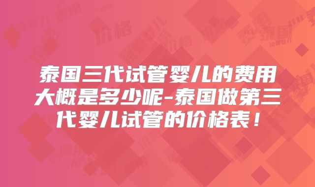 泰国三代试管婴儿的费用大概是多少呢-泰国做第三代婴儿试管的价格表！