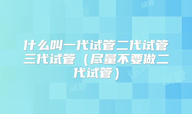 什么叫一代试管二代试管三代试管（尽量不要做二代试管）