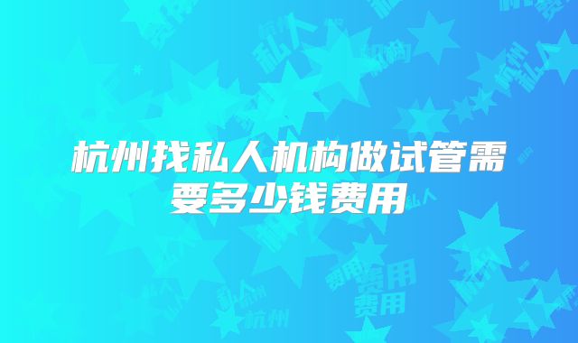 杭州找私人机构做试管需要多少钱费用