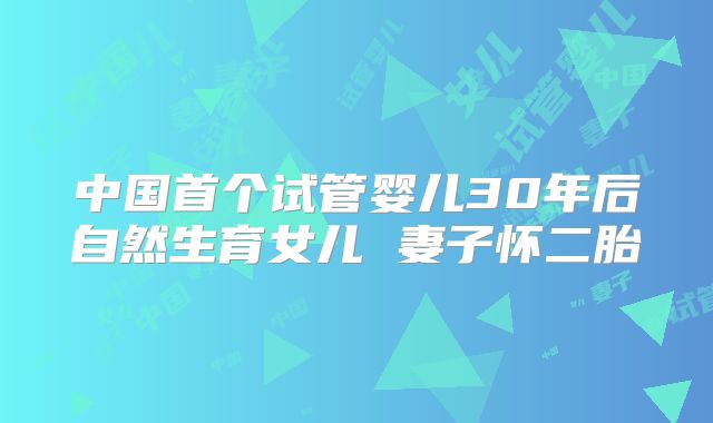 中国首个试管婴儿30年后自然生育女儿 妻子怀二胎