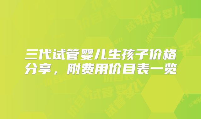 三代试管婴儿生孩子价格分享，附费用价目表一览