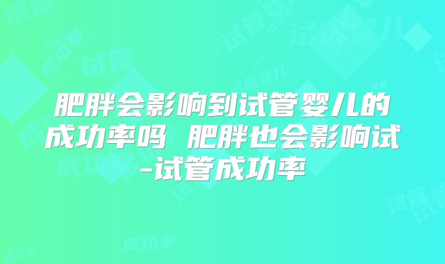 肥胖会影响到试管婴儿的成功率吗 肥胖也会影响试-试管成功率