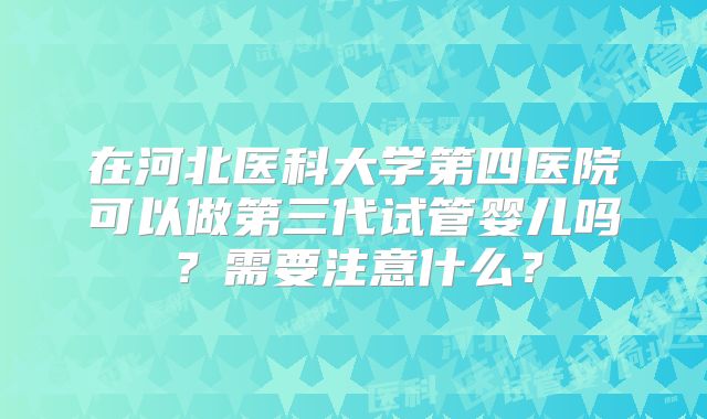 在河北医科大学第四医院可以做第三代试管婴儿吗？需要注意什么？