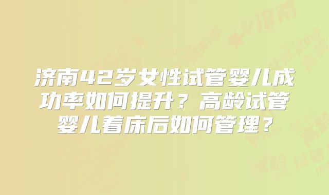 济南42岁女性试管婴儿成功率如何提升?高龄试管婴儿着床后如何管理?