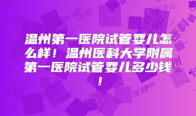 温州第一医院试管婴儿怎么样！温州医科大学附属第一医院试管婴儿多少钱！