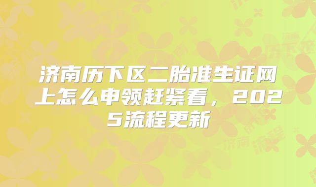 济南历下区二胎准生证网上怎么申领赶紧看，2025流程更新