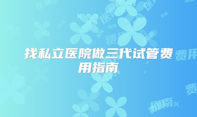 找私立医院做三代试管费用指南