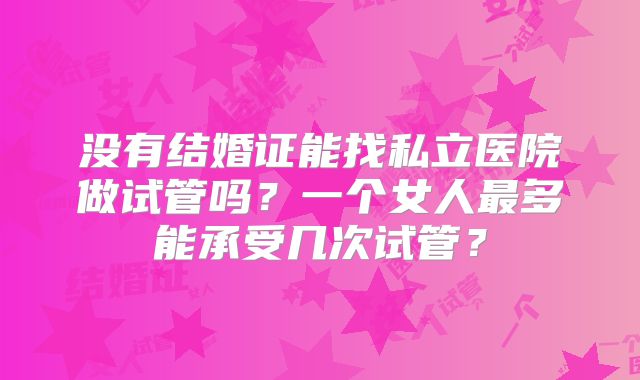 没有结婚证能找私立医院做试管吗？一个女人最多能承受几次试管？