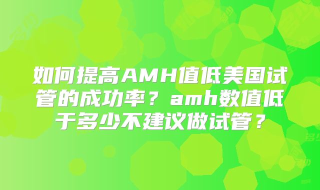 如何提高AMH值低美国试管的成功率？amh数值低于多少不建议做试管？