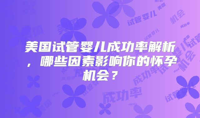 美国试管婴儿成功率解析，哪些因素影响你的怀孕机会？