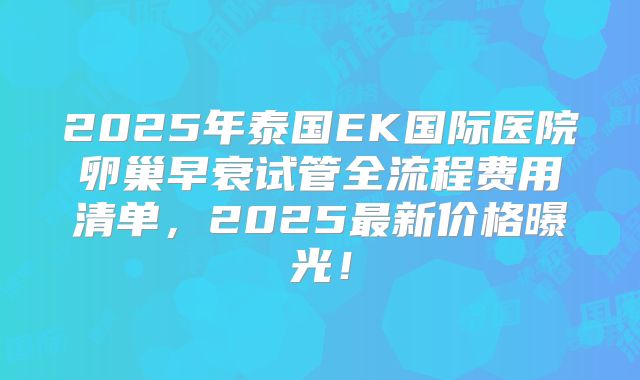 2025年泰国EK国际医院卵巢早衰试管全流程费用清单，2025最新价格曝光！