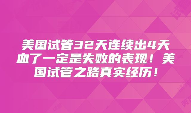 美国试管32天连续出4天血了一定是失败的表现！美国试管之路真实经历！