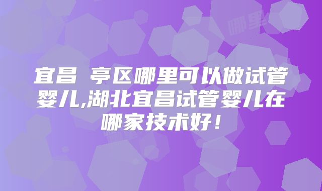 宜昌猇亭区哪里可以做试管婴儿,湖北宜昌试管婴儿在哪家技术好！