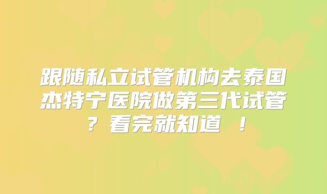 跟随私立试管机构去泰国杰特宁医院做第三代试管？看完就知道 ！