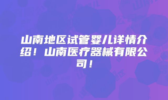 山南地区试管婴儿详情介绍！山南医疗器械有限公司！