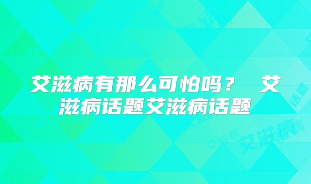 艾滋病有那么可怕吗? 艾滋病话题艾滋病话题