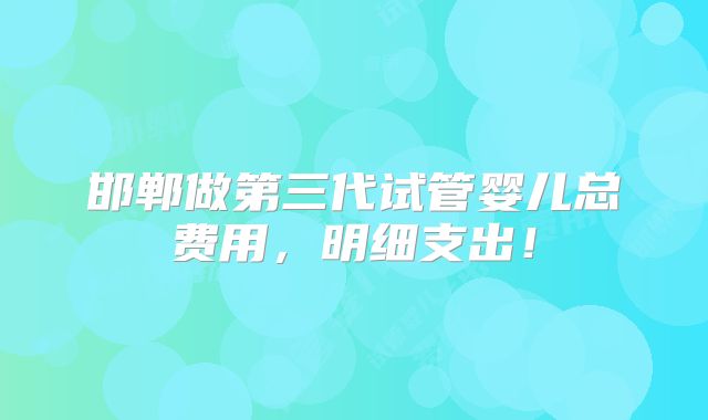 邯郸做第三代试管婴儿总费用,明细支出!