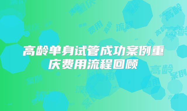高龄单身试管成功案例重庆费用流程回顾