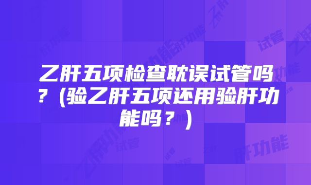 乙肝五项检查耽误试管吗?(验乙肝五项还用验肝功能吗?)