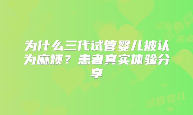 为什么三代试管婴儿被认为麻烦？患者真实体验分享