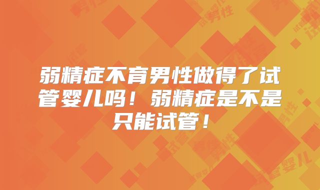 弱精症不育男性做得了试管婴儿吗！弱精症是不是只能试管！