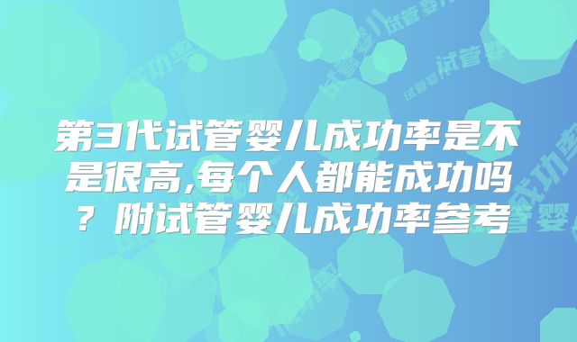 第3代试管婴儿成功率是不是很高,每个人都能成功吗？附试管婴儿成功率参考