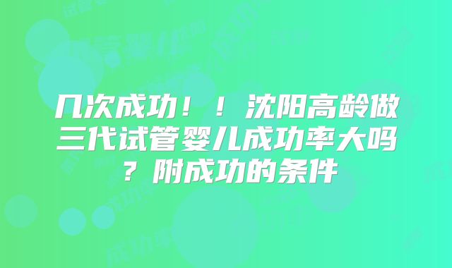 几次成功！！沈阳高龄做三代试管婴儿成功率大吗？附成功的条件