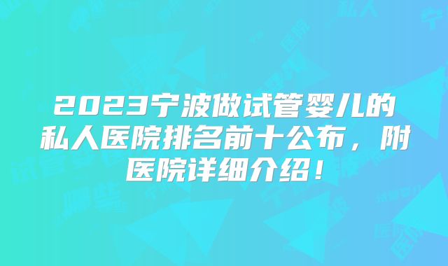 2023宁波做试管婴儿的私人医院排名前十公布，附医院详细介绍！